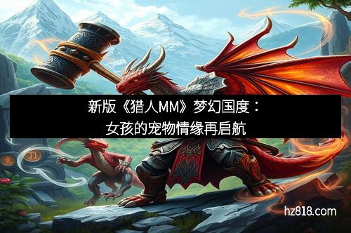 新版《猎人MM》梦幻国度：女孩的宠物情缘再启航