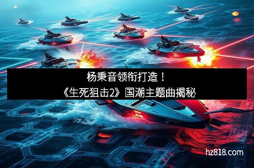 杨秉音领衔打造！《生死狙击2》国潮主题曲揭秘