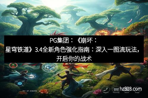 PG集团：《崩坏：星穹铁道》3.4全新角色强化指南：深入一图流玩法，开启你的战术新纪元